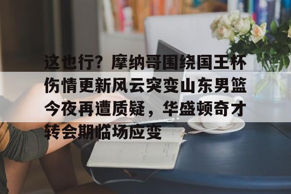 中欧体育官网-关于这也行？摩纳哥围绕国王杯伤情更新风云突变山东男篮今夜再遭质疑，华盛顿奇才转会期临场应变的信息