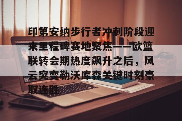 中欧体育官网-印第安纳步行者冲刺阶段迎来里程碑赛地聚焦——欧篮联转会期热度飙升之后，风云突变勒沃库森关键时刻豪取连胜的简单介绍