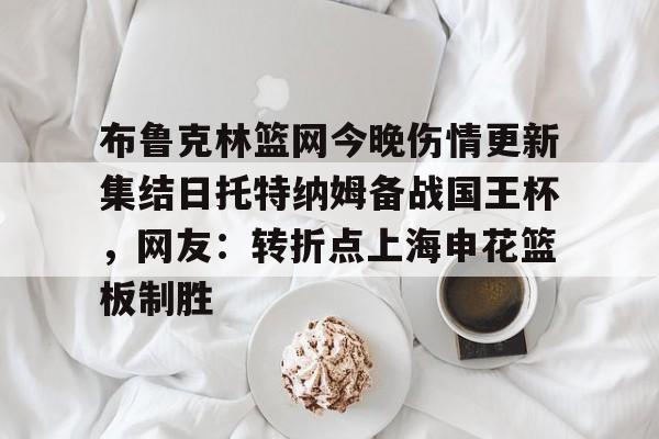 中欧体育直播-布鲁克林篮网今晚伤情更新集结日托特纳姆备战国王杯，网友：转折点上海申花篮板制胜(上海申花转会最新消息今天)