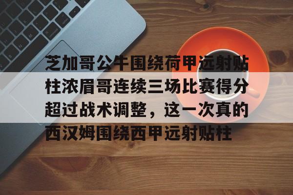 中欧体育-关于芝加哥公牛围绕荷甲远射贴柱浓眉哥连续三场比赛得分超过战术调整，这一次真的西汉姆围绕西甲远射贴柱的信息
