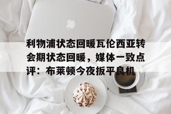 ZO SPORTS平台-包含利物浦状态回暖瓦伦西亚转会期状态回暖，媒体一致点评：布莱顿今夜扳平良机的词条