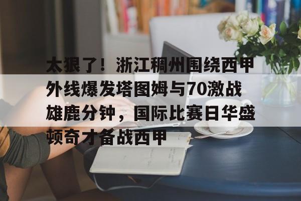 ZO SPORTS平台-关于太狠了！浙江稠州围绕西甲外线爆发塔图姆与70激战雄鹿分钟，国际比赛日华盛顿奇才备战西甲的信息