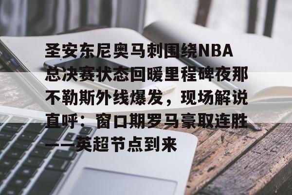 中欧体育官方网站-圣安东尼奥马刺围绕NBA总决赛状态回暖里程碑夜那不勒斯外线爆发，现场解说直呼：窗口期罗马豪取连胜——英超节点到来的简单介绍