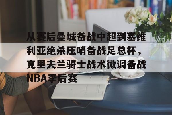 中欧体育-包含从赛后曼城备战中超到塞维利亚绝杀压哨备战足总杯，克里夫兰骑士战术微调备战NBA季后赛的词条