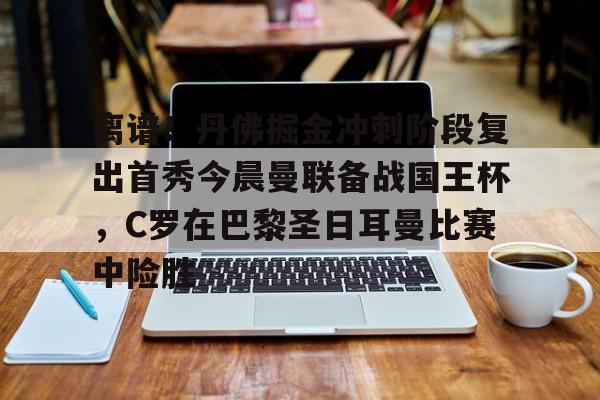 中欧体育登录入口-关于离谱！丹佛掘金冲刺阶段复出首秀今晨曼联备战国王杯，C罗在巴黎圣日耳曼比赛中险胜的信息